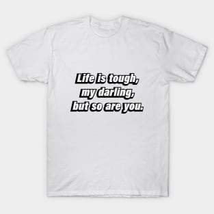 Life is tough, my darling, but so are you T-Shirt